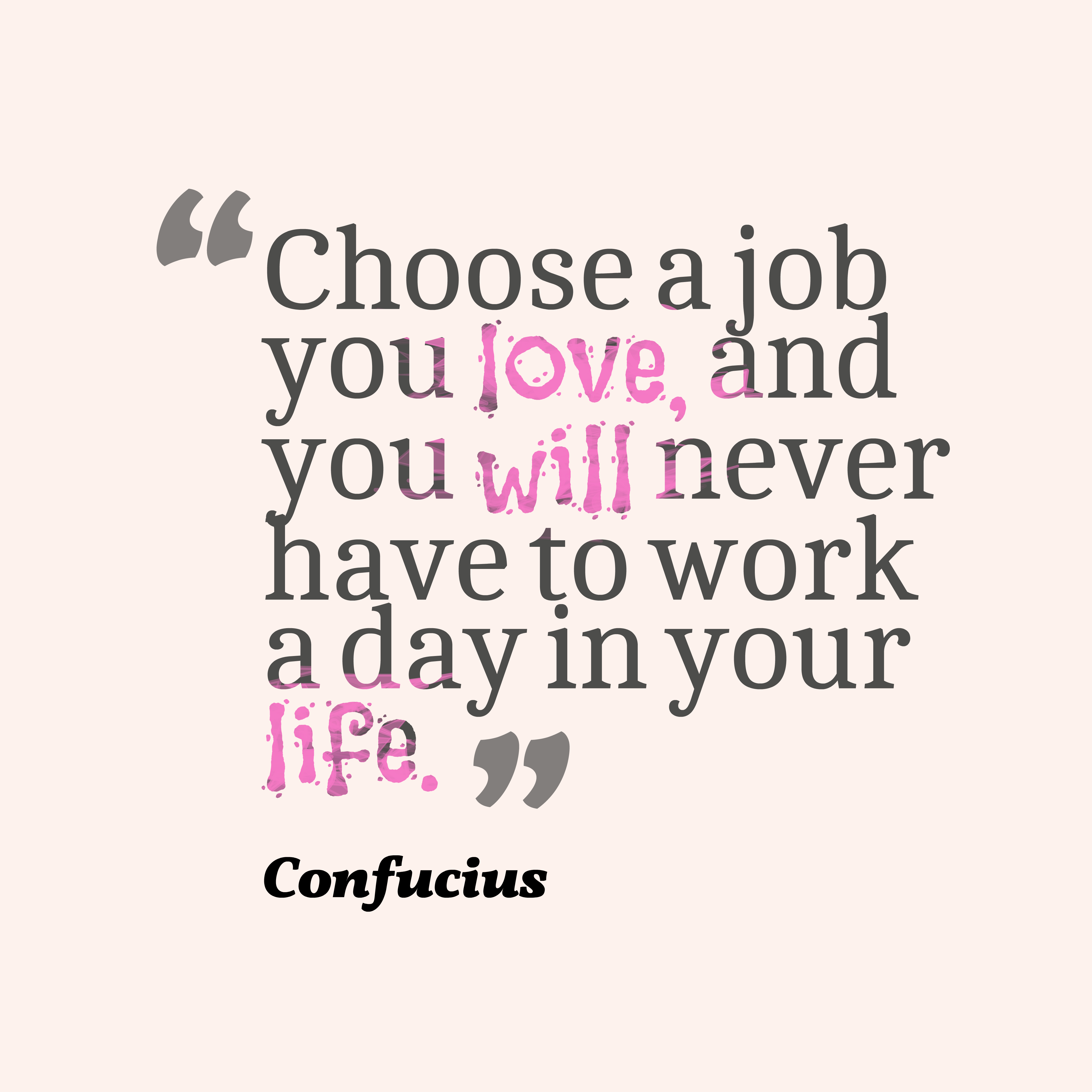 Choose a job you love and you will never have to work a day in your life – Confucius